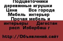 Подцветочники деревянные игрушки. › Цена ­ 1 - Все города Мебель, интерьер » Прочая мебель и интерьеры   . Дагестан респ.,Избербаш г.